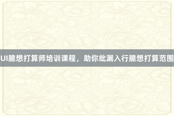 UI臆想打算师培训课程，助你纰漏入行臆想打算范围