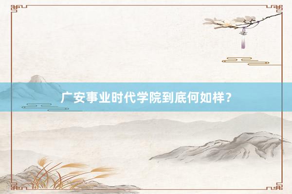 广安事业时代学院到底何如样？