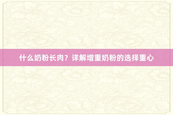 什么奶粉长肉？详解增重奶粉的选择重心